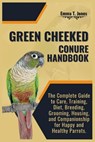 Green Cheeked Conure Handbook: The Complete Guide to Care, Training, Diet, Breeding, Grooming, Housing, and Companionship for Happy and Healthy Parrot - Emma T. Jones - 9798334259676