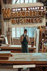 How to start a woodworking business: A Comprehensive Guide to Launching, Growing, and Profiting from Your Passion for Woodworking - Luis Peeler - 9798334513570