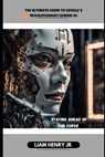 The Ultimate Guide To Google's Revolutionary Gemini AI: Staying Ahead Of The Curve - Liam Henry - 9798334515468
