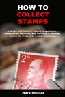 How to Collect Stamps: A Guide to Philately, Stamp Acquisition, Restoration Methods, and Building a Diverse Album for Hobbyists and Enthusias - Mark Phillips - 9798334874879