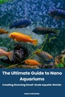 The Ultimate Guide to Nano Aquariums: Creating Stunning Small-Scale Aquatic Worlds - Hamu Publishing - 9798335116909