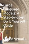 Large Language Models: A Step-by-Step Do It Yourself Guide - Anand Vemula - 9798335168878