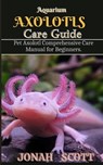 Aquarium Axolotl Care Guide: Pet Axolotl Comprehensive Care Manual for Beginners - Jonah Scott - 9798335417952