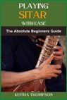 Playing Sitar with Ease: A Comprehensive Beginner's Guide To Mastering Techniques, Scales, And Rhythms For Effortless Performance - Keitha Thompson - 9798335719636