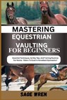Mastering Equestrian Vaulting for Beginner: Essential Techniques, Safety Tips, And Training Routines For Novice Riders To Excel In Horseback Gymnastic - Sage Wren - 9798335828307