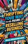 Thrifting Your Way to a 6-Figure Reselling Business - Silas Meadowlark - 9798336300352