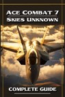 Ace Combat 7 Skies Unknown Complete Guide and Walkthrough - Michael a Costa - 9798336770858
