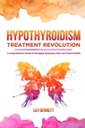 Hypothyroidism Treatment Revolution: A Comprehensive Guide to Managing Symptoms, Diet, and Thyroid Health - Lily Bennett - 9798339076681