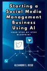 Starting a Social Media Management Business Using AI: Your Step-by-Step Blueprint: Launch and Scale a Profitable SMM Venture Effortlessly with Artific - Alejandro S. Diego - 9798339828938