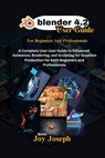 Blender 4.2 User Guide: A Complete User Guide to Enhanced Animation, Rendering and Sculpting for Beginners and Professionals. - Joy Joseph - 9798340069504