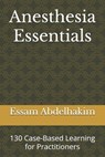 Anesthesia Essentials: 130 Case-Based Learning for Practitioners - Essam Abdelhakim - 9798340117809
