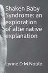 Shaken Baby Syndrome: an exploration of alternative explanation - Lynne D. M. Noble - 9798340661968