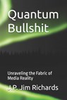 Quantum Bullshit: Unraveling the Fabric of Media Reality - J. P. Jim Richards - 9798340842039