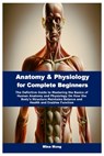 Anatomy & Physiology for Complete Beginners: The Definitive Guide to Mastering the Basics of Human Anatomy and Physiology On How the Body's Structure - Mina Mong - 9798340901323