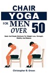 Chair Yoga for Men Over 50: Quick And Simple Workouts For Weight Loss, Strength, Mobility And Balance - Christopher B. Green - 9798341127395