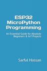 ESP32 MicroPython Programming: An Essential Guide for Absolute Beginners & IoT Projects - Sarful Hassan - 9798342430944