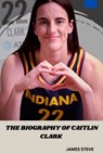 The Biography of Caitlin Clark: The Life and Legacy of a Female Icon - James Steve - 9798343599886