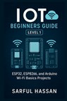 IoT Beginners Guide Level 1: ESP32, ESP8266, and Arduino Wi-Fi Basics Projects - Sarful Hassan - 9798343645163