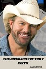 The Biography of Toby Keith: The Life and Legacy of a Music Icon - James Steve - 9798344024448
