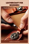 Leathercraft for Beginners: A Step-by-Step Guide to Mastering Leatherworking - Charles Thompson - 9798344654348
