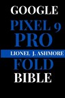 Google Pixel 9 Pro Fold Bible: The Definitive Guide to Unfolding Its Full Potential - Lionel J. Ashmore - 9798344773339