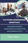 Platform Engineering Essentials: Building Internal Developer Platforms for High Productivity - Taylor Royce - 9798345539736