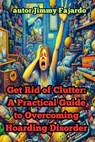 Get Rid of Clutter: A Practical Guide to Overcoming Hoarding Disorder - Jimmy Fajardo - 9798346145035