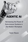 Agentic AI: Harnessing the Power of Autonomous Systems in the Modern Workplace - Taylor Royce - 9798346169727