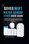 Govee WiFi Water Sensor 3 Pack User Guide: A Practical Guide to Installation and App Mastery for Homeowner's with Tips & Tricks for Optimal Performanc - Gabriel P. Jose - 9798346217220