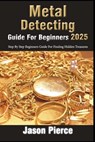 Metal Detecting Guide For Beginners 2025: Step By Step Beginners Guide For Finding Hidden Treasure - Jason Pierce - 9798346285021