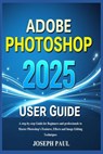 ADOBE PHOTOSHOP 2025 User Guide: A step-by-step Guide for Beginners and professionals to Master Photoshop's Features, Effects and Image Editing Techni - Joseph Paul - 9798346459651