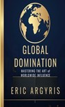 Global Domination: Mastering the Art of Worldwide Influence - Eric Argyris - 9798348196318