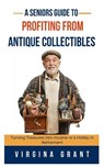 A Seniors Guide to Profiting from Antique Collectibles: Turning Treasures Into Income or a Hobby In Retirement - Virginia Grant - 9798348490300