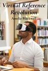 Virtual Reference Revolution: Integrating Virtual And Augmented Reality For Enhancing Library Services - Amelia Blackwell - 9798348579685