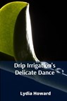 Drip Irrigation's Delicate Dance - Lydia Howard - 9798349285615