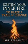 Igniting Your Inner Fire To Blaze a Trail of Change - Adeline Mucci - 9798349562976