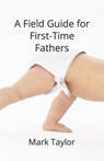 A Field Guide for First Time Fathers - Mark Taylor - 9798353221456