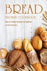 Bread Machine Cookbook: Easy to Follow Recipes for Beginner - Brad Hoskinson - 9798354092130