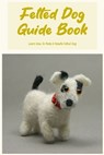 Felted Dog Guide Book: Learn How To Make A Needle Felted Dog: Felted Dog Tips - SMITH,  Timothy - 9798368297392