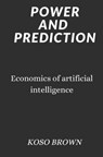 Power and Prediction: Economics of artificial intelligence - Koso Brown - 9798370585524