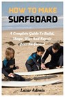 How To Make Surfboard - Lazar Adonis - 9798373998338
