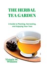The Herbal Tea Garden: A Guide to Planting, Harvesting, and Enjoying Your Teas - Victoria W. Williams - 9798375858586
