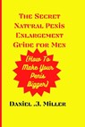 The secret Natural Penis Enlargement Guide For men: How to make your Penis bigger - Daniel J. Miller - 9798377512530