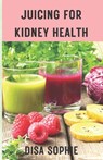 Juicing for Kidney Health.: A Guide to Supporting Renal Function with Fresh Juice. - Sophie Disa - 9798377994367