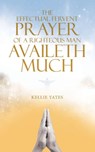 The Effectual Fervent Prayer of a Righteous Man Availeth Much - Kellie Yates - 9798385055777