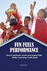 Fun Fuels Performance: How to Motivate, Excite and Inspire Kids While Coaching Youth Sports - Kyle Bob - 9798385121106