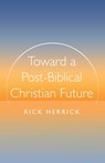 Toward a Post-Biblical Christian Future - Rick Herrick - 9798385226429