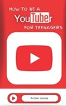 How to be a YouTuber for Teenagers: From YouTube Beginner to Star Creator! - Amber James - 9798387155550