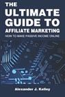 The Ultimate Guide to Affiliate Marketing: How to Make Passive Income Online - Alexander James Kelley - 9798388575784