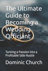 The Ultimate Guide to Becoming a Wedding Officiant: Turning a Passion into a Profitable Side Hustle - Dominic Church - 9798388777881
